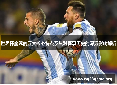世界杯魔咒的五大核心特点及其对赛事历史的深远影响解析 世界杯魔咒的五大核心特点及其对赛事历史的深远影响解析