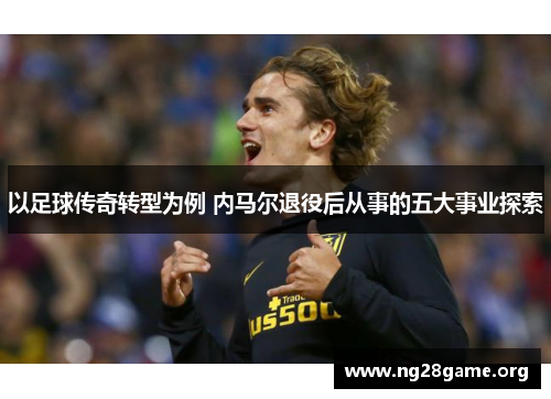 以足球传奇转型为例 内马尔退役后从事的五大事业探索 以足球传奇转型为例 内马尔退役后从事的五大事业探索