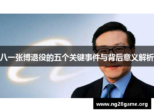 八一张博退役的五个关键事件与背后意义解析 八一张博退役的五个关键事件与背后意义解析