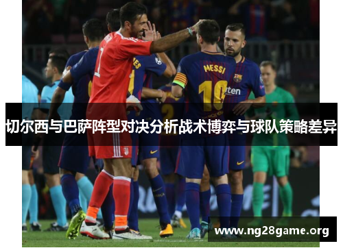切尔西与巴萨阵型对决分析战术博弈与球队策略差异 切尔西与巴萨阵型对决分析战术博弈与球队策略差异