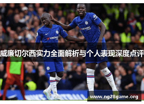 威廉切尔西实力全面解析与个人表现深度点评 威廉切尔西实力全面解析与个人表现深度点评