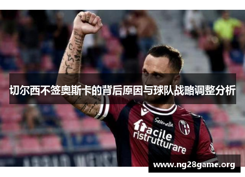 切尔西不签奥斯卡的背后原因与球队战略调整分析 切尔西不签奥斯卡的背后原因与球队战略调整分析