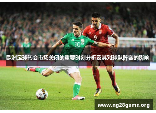 欧洲足球转会市场关闭的重要时刻分析及其对球队阵容的影响 欧洲足球转会市场关闭的重要时刻分析及其对球队阵容的影响