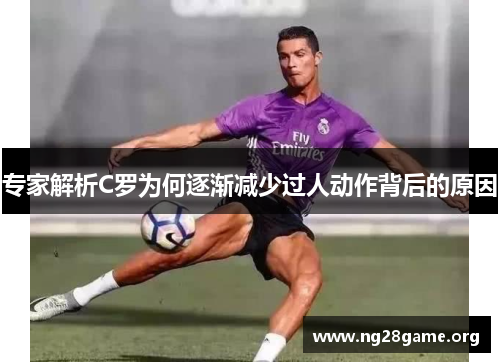 专家解析C罗为何逐渐减少过人动作背后的原因 专家解析C罗为何逐渐减少过人动作背后的原因