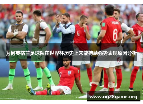 为何英格兰足球队在世界杯历史上未能持续强势表现原因分析 为何英格兰足球队在世界杯历史上未能持续强势表现原因分析