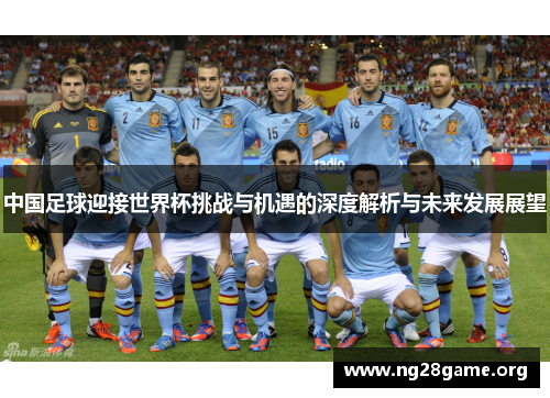 中国足球迎接世界杯挑战与机遇的深度解析与未来发展展望 中国足球迎接世界杯挑战与机遇的深度解析与未来发展展望