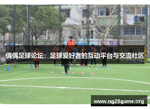 偶偶足球论坛:足球爱好者的互动平台与交流社区 偶偶足球论坛:足球爱好者的互动平台与交流社区