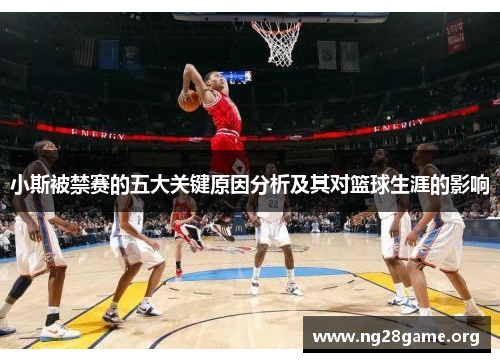 小斯被禁赛的五大关键原因分析及其对篮球生涯的影响 小斯被禁赛的五大关键原因分析及其对篮球生涯的影响