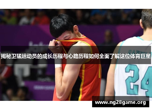 揭秘卫猛运动员的成长历程与心路历程如何全面了解这位体育巨星 揭秘卫猛运动员的成长历程与心路历程如何全面了解这位体育巨星