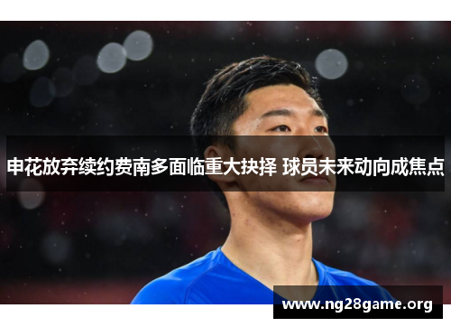 申花放弃续约费南多面临重大抉择 球员未来动向成焦点 申花放弃续约费南多面临重大抉择 球员未来动向成焦点