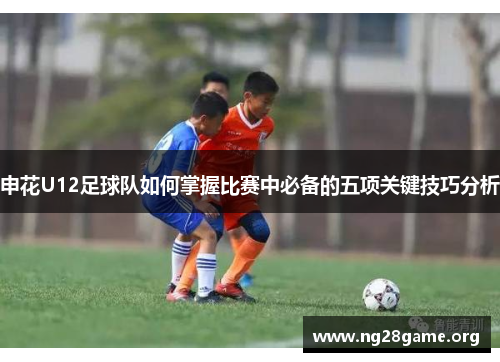 申花U12足球队如何掌握比赛中必备的五项关键技巧分析 申花U12足球队如何掌握比赛中必备的五项关键技巧分析