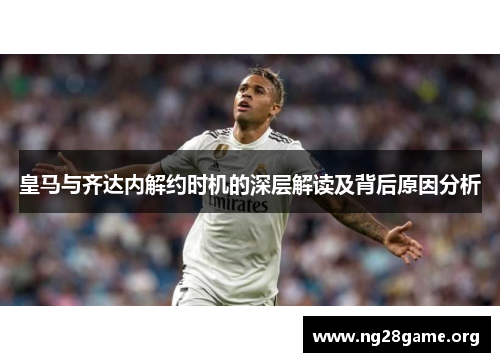 皇马与齐达内解约时机的深层解读及背后原因分析 皇马与齐达内解约时机的深层解读及背后原因分析