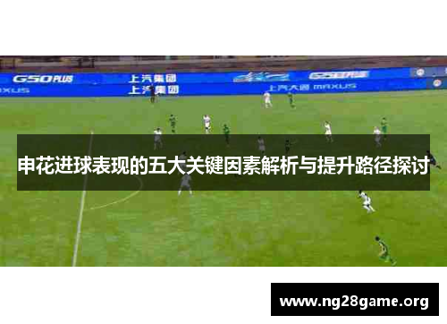 申花进球表现的五大关键因素解析与提升路径探讨 申花进球表现的五大关键因素解析与提升路径探讨