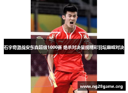 石宇奇激战安东森超级1000赛 绝杀对决呈现精彩羽坛巅峰对决 石宇奇激战安东森超级1000赛 绝杀对决呈现精彩羽坛巅峰对决