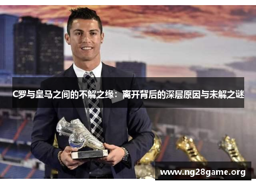 C罗与皇马之间的不解之缘:离开背后的深层原因与未解之谜 C罗与皇马之间的不解之缘:离开背后的深层原因与未解之谜