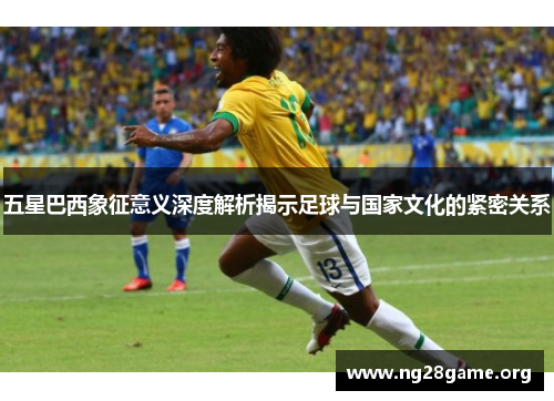 五星巴西象征意义深度解析揭示足球与国家文化的紧密关系 五星巴西象征意义深度解析揭示足球与国家文化的紧密关系
