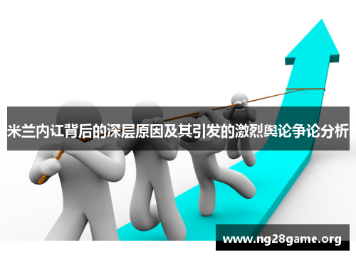 米兰内讧背后的深层原因及其引发的激烈舆论争论分析 米兰内讧背后的深层原因及其引发的激烈舆论争论分析