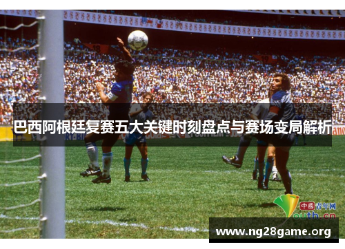巴西阿根廷复赛五大关键时刻盘点与赛场变局解析 巴西阿根廷复赛五大关键时刻盘点与赛场变局解析