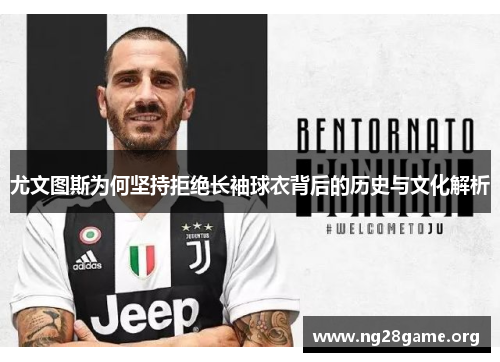 尤文图斯为何坚持拒绝长袖球衣背后的历史与文化解析 尤文图斯为何坚持拒绝长袖球衣背后的历史与文化解析