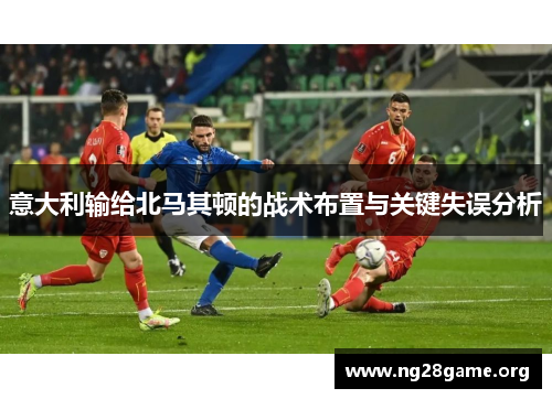 意大利输给北马其顿的战术布置与关键失误分析 意大利输给北马其顿的战术布置与关键失误分析