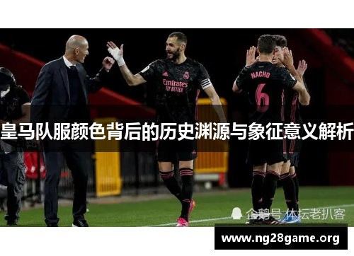 皇马队服颜色背后的历史渊源与象征意义解析 皇马队服颜色背后的历史渊源与象征意义解析