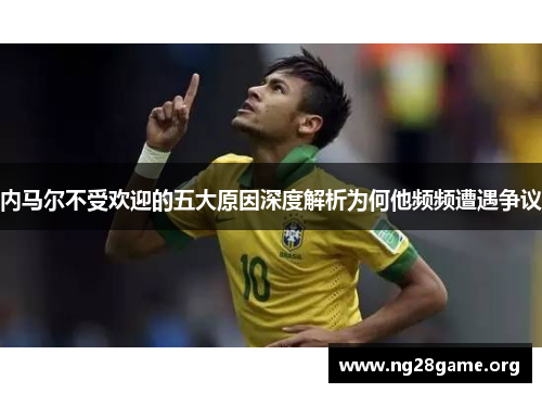 内马尔不受欢迎的五大原因深度解析为何他频频遭遇争议 内马尔不受欢迎的五大原因深度解析为何他频频遭遇争议