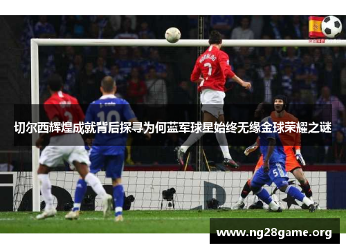 切尔西辉煌成就背后探寻为何蓝军球星始终无缘金球荣耀之谜 切尔西辉煌成就背后探寻为何蓝军球星始终无缘金球荣耀之谜