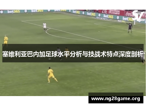 塞维利亚巴内加足球水平分析与技战术特点深度剖析 塞维利亚巴内加足球水平分析与技战术特点深度剖析
