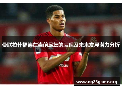曼联拉什福德在当前足坛的表现及未来发展潜力分析