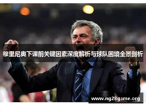 穆里尼奥下课前关键因素深度解析与球队困境全景剖析 穆里尼奥下课前关键因素深度解析与球队困境全景剖析