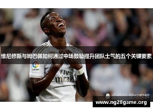 维尼修斯与姆巴佩如何通过中场鼓励提升团队士气的五个关键要素 维尼修斯与姆巴佩如何通过中场鼓励提升团队士气的五个关键要素