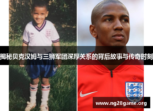 揭秘贝克汉姆与三狮军团深厚关系的背后故事与传奇时刻 揭秘贝克汉姆与三狮军团深厚关系的背后故事与传奇时刻