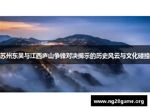 苏州东吴与江西庐山争锋对决揭示的历史风云与文化碰撞 苏州东吴与江西庐山争锋对决揭示的历史风云与文化碰撞