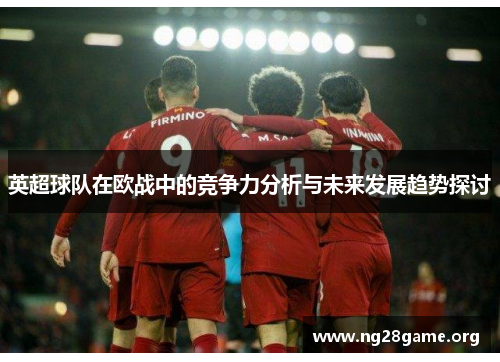 英超球队在欧战中的竞争力分析与未来发展趋势探讨 英超球队在欧战中的竞争力分析与未来发展趋势探讨