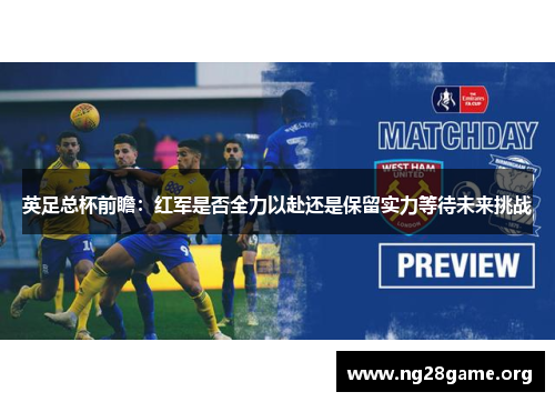 英足总杯前瞻:红军是否全力以赴还是保留实力等待未来挑战 英足总杯前瞻:红军是否全力以赴还是保留实力等待未来挑战