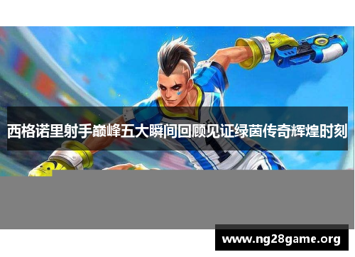 西格诺里射手巅峰五大瞬间回顾见证绿茵传奇辉煌时刻 西格诺里射手巅峰五大瞬间回顾见证绿茵传奇辉煌时刻