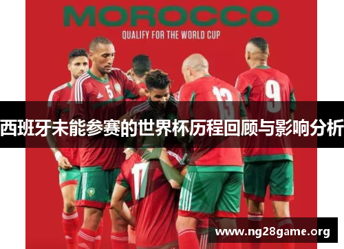 西班牙未能参赛的世界杯历程回顾与影响分析 西班牙未能参赛的世界杯历程回顾与影响分析