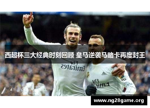 西超杯三大经典时刻回顾 皇马逆袭马略卡再度封王 西超杯三大经典时刻回顾 皇马逆袭马略卡再度封王