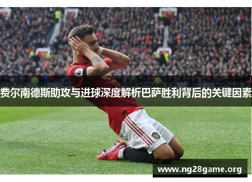 费尔南德斯助攻与进球深度解析巴萨胜利背后的关键因素 费尔南德斯助攻与进球深度解析巴萨胜利背后的关键因素