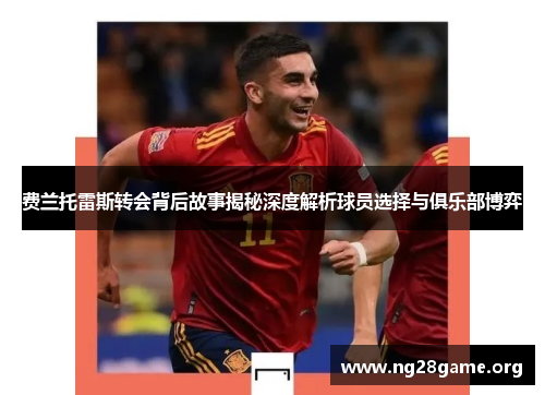 费兰托雷斯转会背后故事揭秘深度解析球员选择与俱乐部博弈 费兰托雷斯转会背后故事揭秘深度解析球员选择与俱乐部博弈