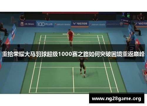 重拾荣耀大马羽球超级1000赛之路如何突破困境重返巅峰 重拾荣耀大马羽球超级1000赛之路如何突破困境重返巅峰