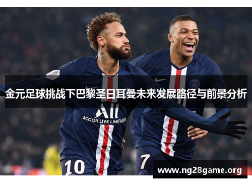 金元足球挑战下巴黎圣日耳曼未来发展路径与前景分析 金元足球挑战下巴黎圣日耳曼未来发展路径与前景分析