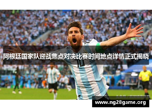 阿根廷国家队迎战焦点对决比赛时间地点详情正式揭晓 阿根廷国家队迎战焦点对决比赛时间地点详情正式揭晓