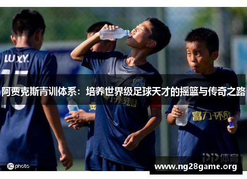 阿贾克斯青训体系:培养世界级足球天才的摇篮与传奇之路 阿贾克斯青训体系:培养世界级足球天才的摇篮与传奇之路