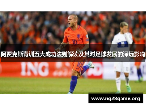 阿贾克斯青训五大成功法则解读及其对足球发展的深远影响 阿贾克斯青训五大成功法则解读及其对足球发展的深远影响