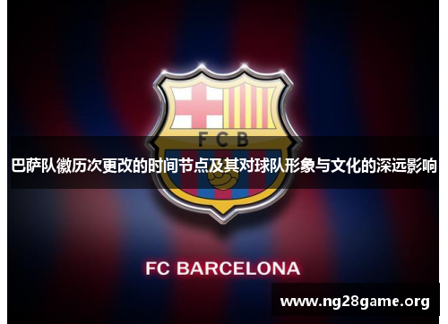 巴萨队徽历次更改的时间节点及其对球队形象与文化的深远影响 巴萨队徽历次更改的时间节点及其对球队形象与文化的深远影响