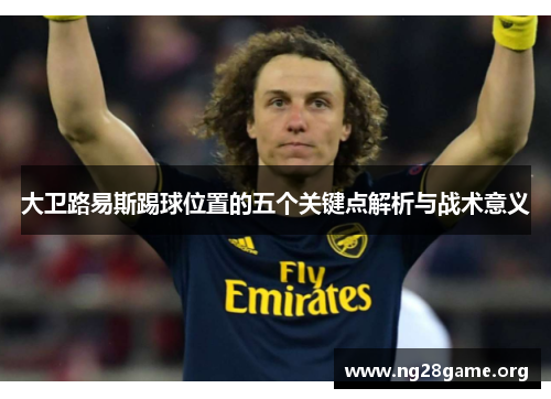 大卫路易斯踢球位置的五个关键点解析与战术意义 大卫路易斯踢球位置的五个关键点解析与战术意义