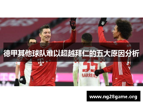 德甲其他球队难以超越拜仁的五大原因分析 德甲其他球队难以超越拜仁的五大原因分析