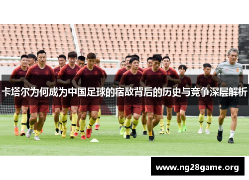 卡塔尔为何成为中国足球的宿敌背后的历史与竞争深层解析 卡塔尔为何成为中国足球的宿敌背后的历史与竞争深层解析
