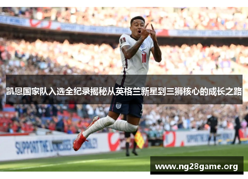 凯恩国家队入选全纪录揭秘从英格兰新星到三狮核心的成长之路 凯恩国家队入选全纪录揭秘从英格兰新星到三狮核心的成长之路